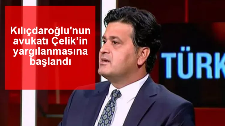 Kılıçdaroğlu'nun avukatı Çelik’in yargılanmasına başlandı